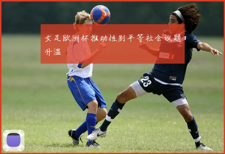 女足欧洲杯推动性别平等社会议题升温