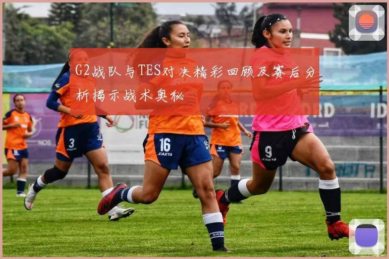 G2战队与TES对决精彩回顾及赛后分析揭示战术奥秘