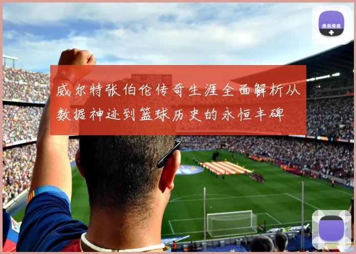 威尔特张伯伦传奇生涯全面解析从数据神迹到篮球历史的永恒丰碑