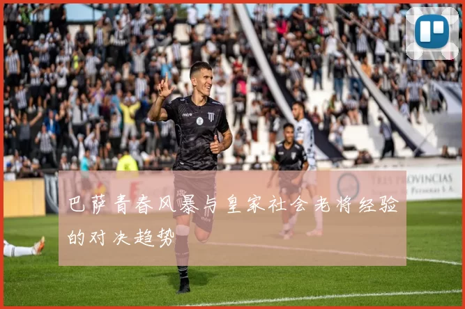 巴萨青春风暴与皇家社会老将经验的对决趋势