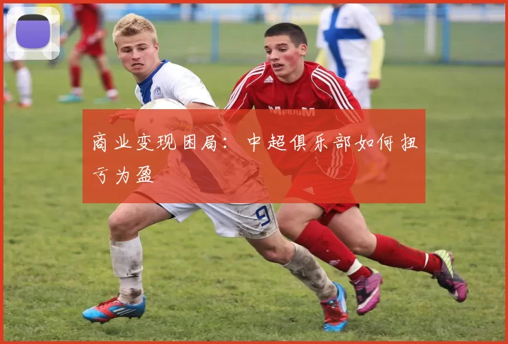 商业变现困局：中超俱乐部如何扭亏为盈