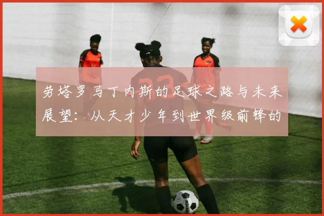 劳塔罗马丁内斯的足球之路与未来展望：从天才少年到世界级前锋的蜕变