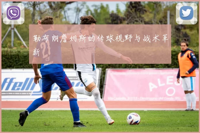 勒布朗詹姆斯的传球视野与战术革新