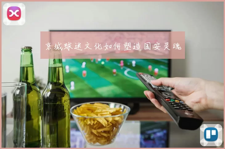 京城球迷文化如何塑造国安灵魂