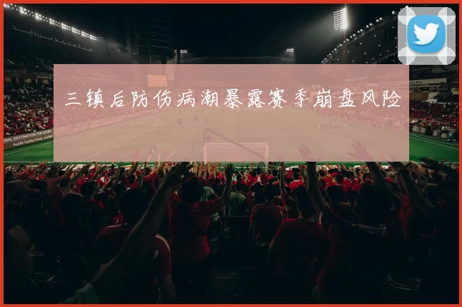 三镇后防伤病潮暴露赛季崩盘风险