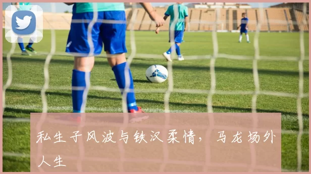 私生子风波与铁汉柔情，马龙场外人生