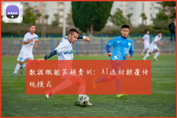 数据赋能苏超青训：AI选材颠覆传统模式