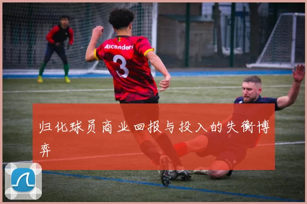 归化球员商业回报与投入的失衡博弈