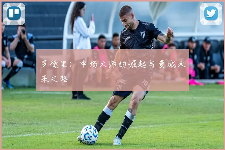 罗德里：中场大师的崛起与曼城未来之路